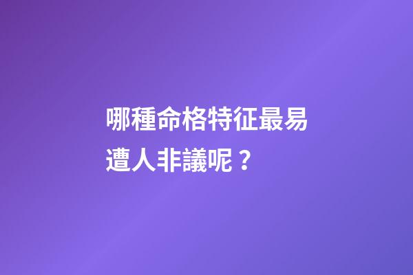 哪種命格特征最易遭人非議呢？